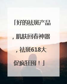 好的祛斑产品，肌肤回春神器，祛斑618大促疯狂囤！