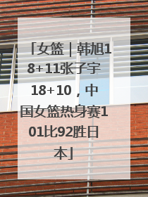 女篮｜韩旭18+11张子宇18+10，中国女篮热身赛101比92胜日本