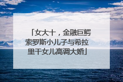 女大十，金融巨鳄索罗斯小儿子与希拉里干女儿高调大婚
