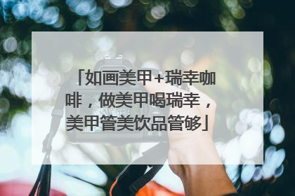 如画美甲+瑞幸咖啡，做美甲喝瑞幸，美甲管美饮品管够