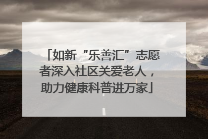 如新“乐善汇”志愿者深入社区关爱老人，助力健康科普进万家