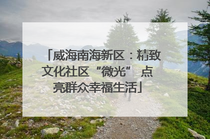 威海南海新区：精致文化社区“微光” 点亮群众幸福生活