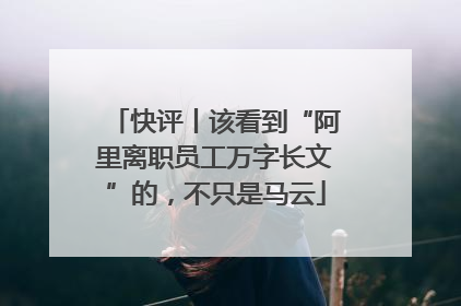 快评丨该看到“阿里离职员工万字长文”的，不只是马云