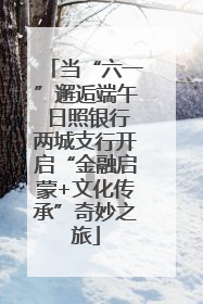 当“六一”邂逅端午 日照银行两城支行开启“金融启蒙+文化传承”奇妙之旅