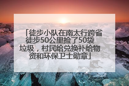 徒步小队在南太行跨省徒步50公里捡了50袋垃圾，村民给兑换补给物资和环保卫士勋章