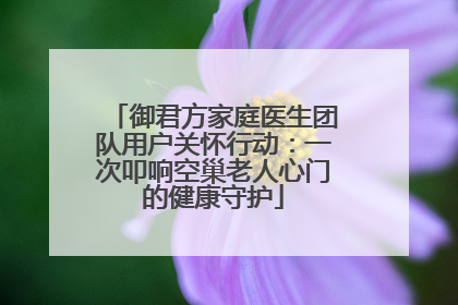 御君方家庭医生团队用户关怀行动：一次叩响空巢老人心门的健康守护