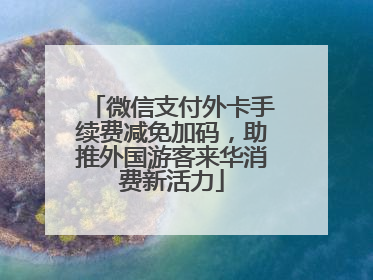 微信支付外卡手续费减免加码，助推外国游客来华消费新活力