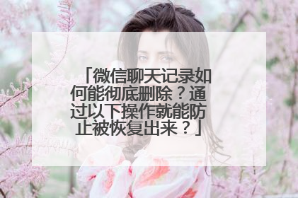 微信聊天记录如何能彻底删除？通过以下操作就能防止被恢复出来？