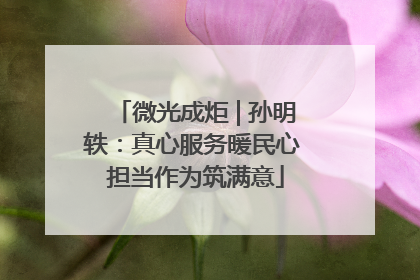 微光成炬 | 孙明轶：真心服务暖民心 担当作为筑满意