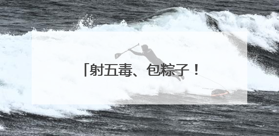 射五毒、包粽子！小朋友游戏中体验传统文化与童趣欢乐