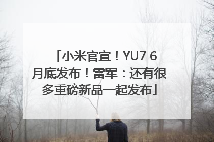 小米官宣！YU7 6月底发布！雷军：还有很多重磅新品一起发布