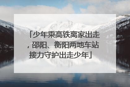 少年乘高铁离家出走，邵阳、衡阳两地车站接力守护出走少年