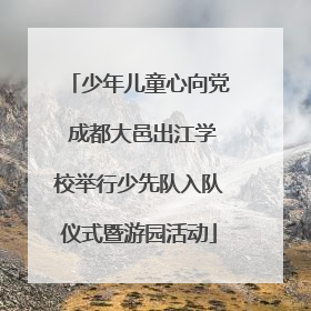 少年儿童心向党 成都大邑出江学校举行少先队入队仪式暨游园活动