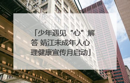 少年遇见“心”解答 靖江未成年人心理健康宣传月启动