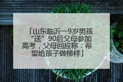 山东临沂一9岁男孩“送”90后父母参加高考，父母回应称：希望给孩子做榜样