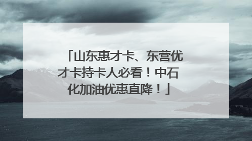 山东惠才卡、东营优才卡持卡人必看！中石化加油优惠直降！