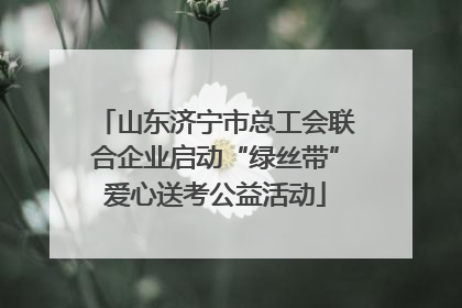 山东济宁市总工会联合企业启动“绿丝带”爱心送考公益活动