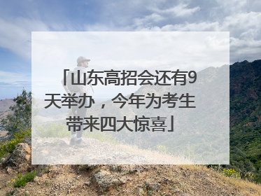 山东高招会还有9天举办，今年为考生带来四大惊喜