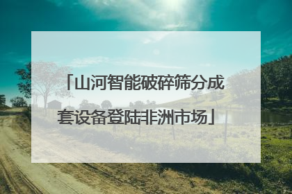 山河智能破碎筛分成套设备登陆非洲市场