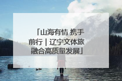 山海有情 携手前行｜辽宁文体旅融合高质量发展