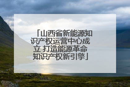 山西省新能源知识产权运营中心成立 打造能源革命知识产权新引擎