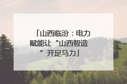 山西临汾：电力赋能让“山西智造”开足马力