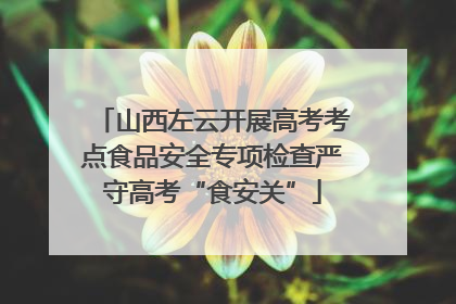 山西左云开展高考考点食品安全专项检查严守高考“食安关”