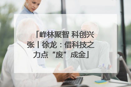 峰林聚智 科创兴张丨徐龙：借科技之力点“废”成金