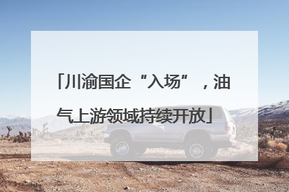 川渝国企“入场”，油气上游领域持续开放
