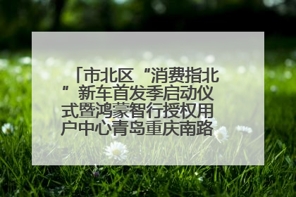 市北区“消费指北”新车首发季启动仪式暨鸿蒙智行授权用户中心青岛重庆南路开业盛典成功举办