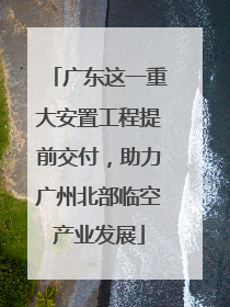 广东这一重大安置工程提前交付，助力广州北部临空产业发展