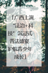 广西上演“法治+科技”沉浸式普法盛宴 护航青少年成长