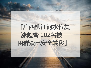 广西柳江河水位复涨超警 102名被困群众已安全转移