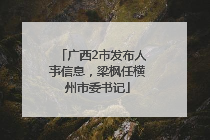 广西2市发布人事信息，梁枫任横州市委书记