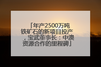 年产2500万吨铁矿石的新项目投产，宝武董事长：中澳资源合作的里程碑