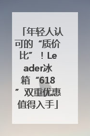 年轻人认可的“质价比”！Leader冰箱“618”双重优惠值得入手