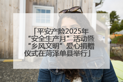 平安产险2025年“安全生产月”活动暨“乡风文明”爱心捐赠仪式在菏泽单县举行