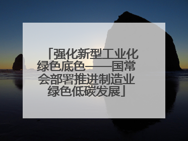 强化新型工业化绿色底色——国常会部署推进制造业绿色低碳发展