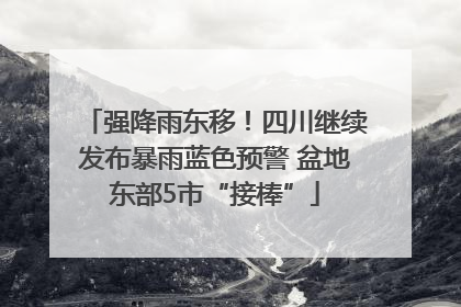 强降雨东移！四川继续发布暴雨蓝色预警 盆地东部5市“接棒”
