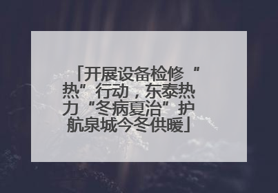 开展设备检修“热”行动，东泰热力“冬病夏治”护航泉城今冬供暖
