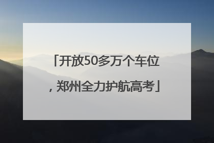 开放50多万个车位，郑州全力护航高考