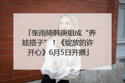 张雨绮韩庚组成“养娃搭子”！《绽放的许开心》6月5日开播