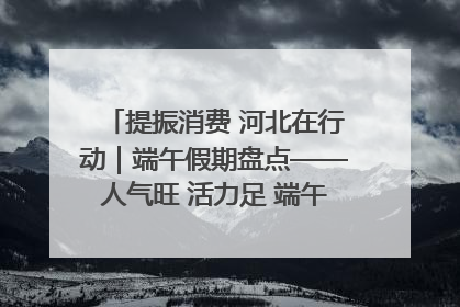 提振消费 河北在行动｜端午假期盘点——人气旺 活力足 端午经济“热浪”迭起