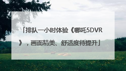 排队一小时体验《哪吒5DVR》，画面精美、舒适度待提升