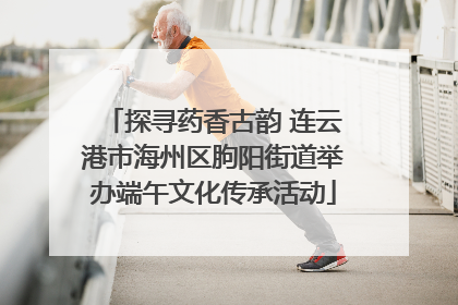 探寻药香古韵 连云港市海州区朐阳街道举办端午文化传承活动