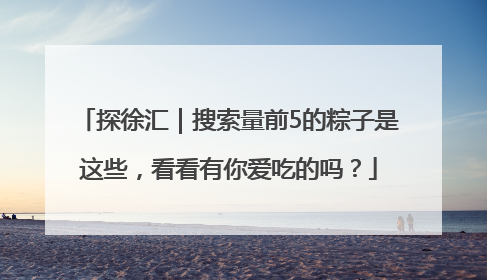 探徐汇｜搜索量前5的粽子是这些，看看有你爱吃的吗？