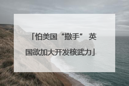 怕美国“撒手” 英国欲加大开发核武力