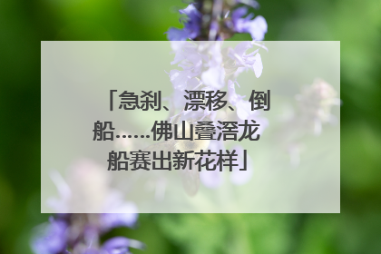 急刹、漂移、倒船……佛山叠滘龙船赛出新花样