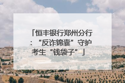 恒丰银行郑州分行：“反诈锦囊”守护考生“钱袋子”