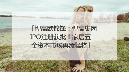 悍高欧锦锋：悍高集团IPO注册获批！家居五金资本市场再添猛将